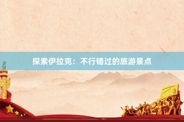 探索伊拉克：不行错过的旅游景点