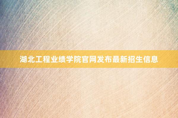 湖北工程业绩学院官网发布最新招生信息