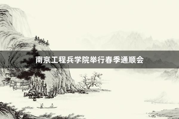 南京工程兵学院举行春季通顺会
