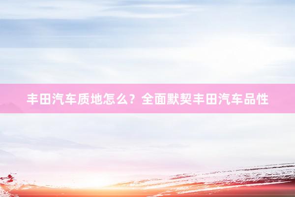 丰田汽车质地怎么？全面默契丰田汽车品性