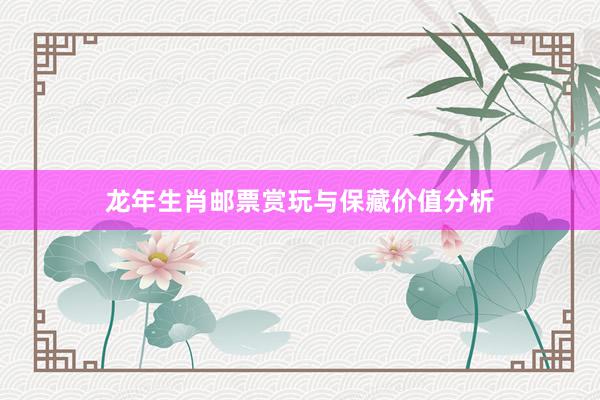 龙年生肖邮票赏玩与保藏价值分析