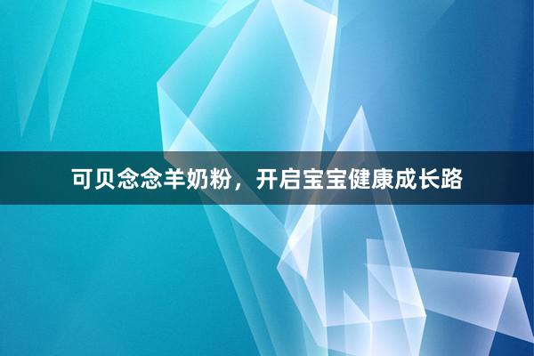 可贝念念羊奶粉，开启宝宝健康成长路