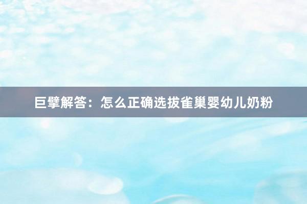 巨擘解答：怎么正确选拔雀巢婴幼儿奶粉