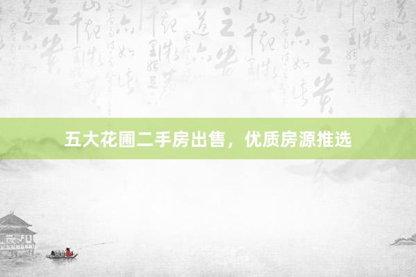 五大花圃二手房出售，优质房源推选
