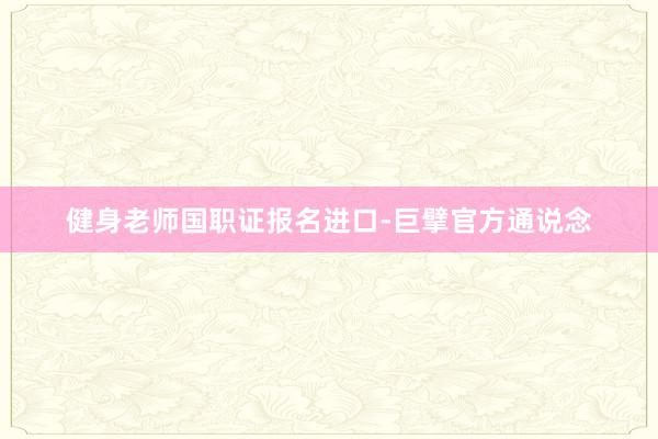 健身老师国职证报名进口-巨擘官方通说念