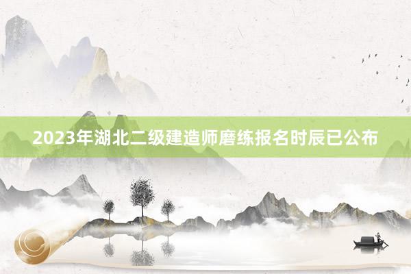 2023年湖北二级建造师磨练报名时辰已公布
