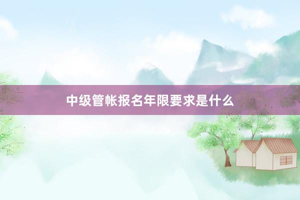 中级管帐报名年限要求是什么