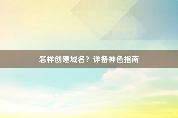 怎样创建域名？详备神色指南