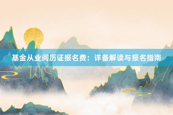 基金从业阅历证报名费：详备解读与报名指南