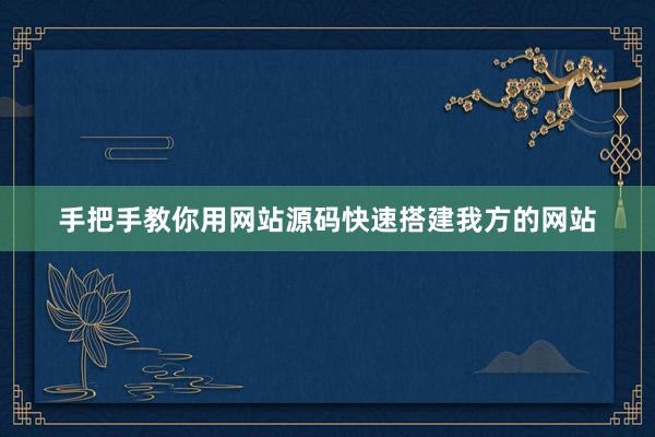 手把手教你用网站源码快速搭建我方的网站