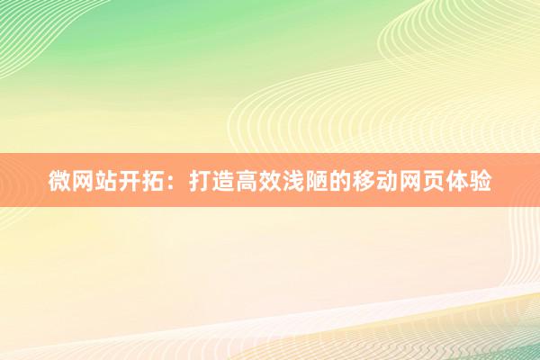 微网站开拓：打造高效浅陋的移动网页体验