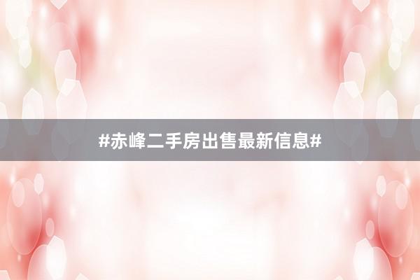 #赤峰二手房出售最新信息#