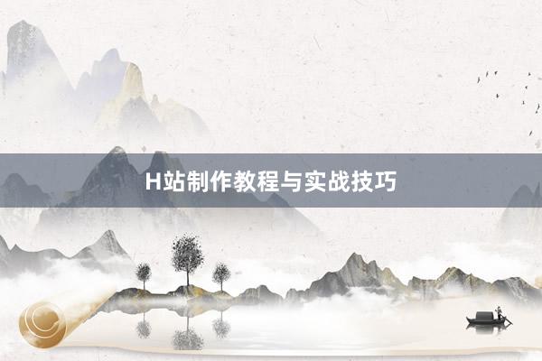 H站制作教程与实战技巧