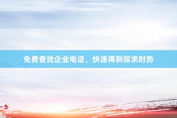 免费查找企业电话，快速得到探求时势