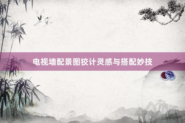 电视墙配景图狡计灵感与搭配妙技