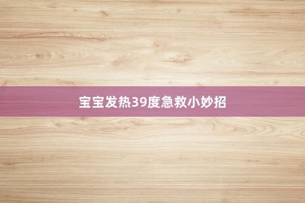 宝宝发热39度急救小妙招